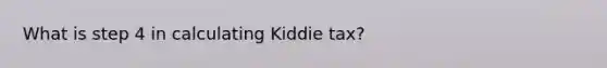 What is step 4 in calculating Kiddie tax?