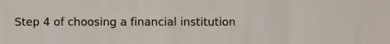 Step 4 of choosing a financial institution