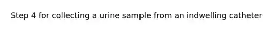 Step 4 for collecting a urine sample from an indwelling catheter