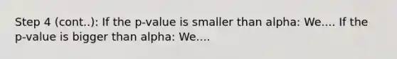 Step 4 (cont..): If the p-value is smaller than alpha: We.... If the p-value is bigger than alpha: We....