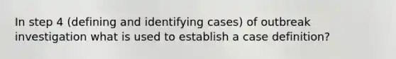 In step 4 (defining and identifying cases) of outbreak investigation what is used to establish a case definition?