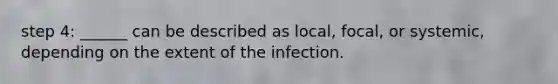 step 4: ______ can be described as local, focal, or systemic, depending on the extent of the infection.