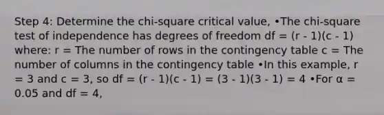 Step 4: Determine the chi-square critical value, •The chi-square test of independence has degrees of freedom df = (r - 1)(c - 1) where: r = The number of rows in the contingency table c = The number of columns in the contingency table •In this example, r = 3 and c = 3, so df = (r - 1)(c - 1) = (3 - 1)(3 - 1) = 4 •For α = 0.05 and df = 4,