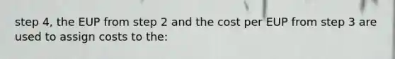 step 4, the EUP from step 2 and the cost per EUP from step 3 are used to assign costs to the: