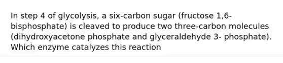 In step 4 of glycolysis, a six-carbon sugar (fructose 1,6-bisphosphate) is cleaved to produce two three-carbon molecules (dihydroxyacetone phosphate and glyceraldehyde 3- phosphate). Which enzyme catalyzes this reaction