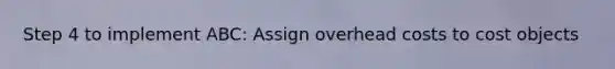 Step 4 to implement ABC: Assign overhead costs to cost objects