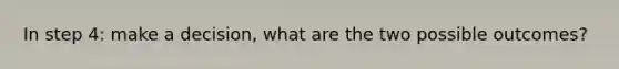 In step 4: make a decision, what are the two possible outcomes?