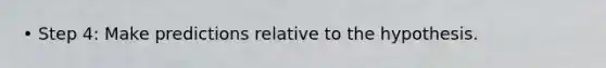 • Step 4: Make predictions relative to the hypothesis.