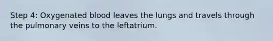 Step 4: Oxygenated blood leaves the lungs and travels through the pulmonary veins to the leftatrium.