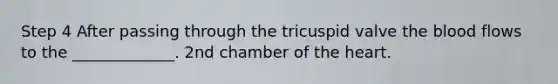 Step 4 After passing through the tricuspid valve the blood flows to the _____________. 2nd chamber of the heart.