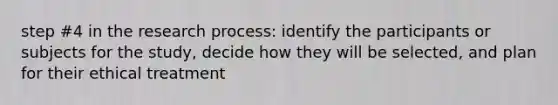 step #4 in the research process: identify the participants or subjects for the study, decide how they will be selected, and plan for their ethical treatment