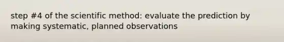 step #4 of the scientific method: evaluate the prediction by making systematic, planned observations