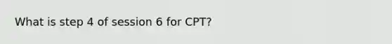 What is step 4 of session 6 for CPT?