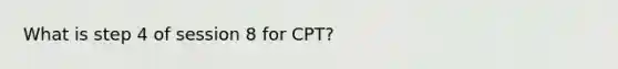 What is step 4 of session 8 for CPT?