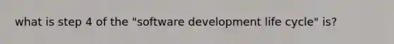 what is step 4 of the "software development life cycle" is?