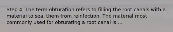 Step 4. The term obturation refers to filling the root canals with a material to seal them from reinfection. The material most commonly used for obturating a root canal is ...