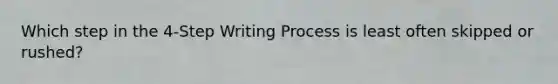 Which step in the 4-Step Writing Process is least often skipped or rushed?