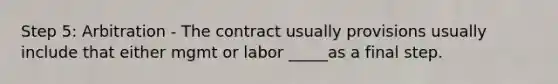 Step 5: Arbitration - The contract usually provisions usually include that either mgmt or labor _____as a final step.