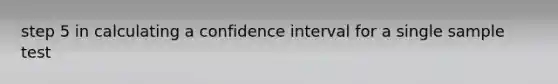 step 5 in calculating a confidence interval for a single sample test