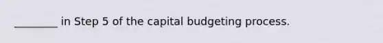 ________ in Step 5 of the capital budgeting process.