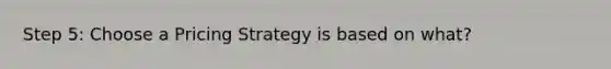 Step 5: Choose a Pricing Strategy is based on what?