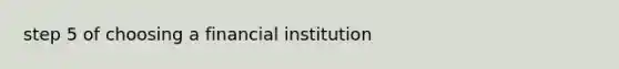 step 5 of choosing a financial institution