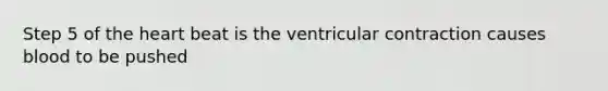 Step 5 of the heart beat is the ventricular contraction causes blood to be pushed