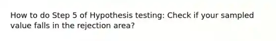 How to do Step 5 of Hypothesis testing: Check if your sampled value falls in the rejection area?