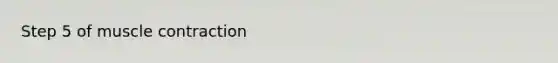 Step 5 of <a href='https://www.questionai.com/knowledge/k0LBwLeEer-muscle-contraction' class='anchor-knowledge'>muscle contraction</a>