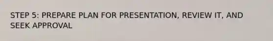 STEP 5: PREPARE PLAN FOR PRESENTATION, REVIEW IT, AND SEEK APPROVAL