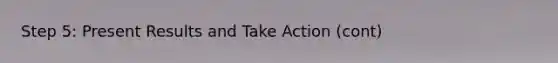 Step 5: Present Results and Take Action (cont)