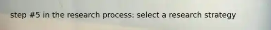 step #5 in the research process: select a research strategy