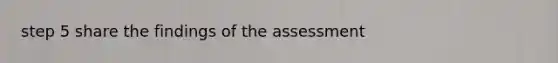 step 5 share the findings of the assessment