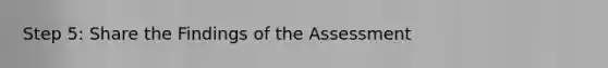 Step 5: Share the Findings of the Assessment