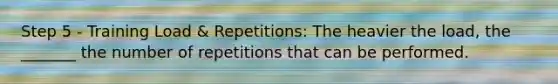 Step 5 - Training Load & Repetitions: The heavier the load, the _______ the number of repetitions that can be performed.