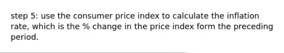 step 5: use the consumer price index to calculate the inflation rate, which is the % change in the price index form the preceding period.