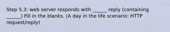 Step 5.3: web server responds with ______ reply (containing ______) Fill in the blanks. (A day in the life scenario: HTTP request/reply)