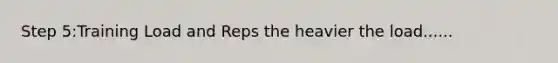 Step 5:Training Load and Reps the heavier the load......