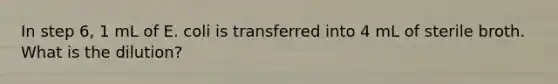 In step 6, 1 mL of E. coli is transferred into 4 mL of sterile broth. What is the dilution?