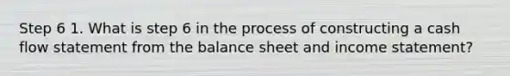 Step 6 1. What is step 6 in the process of constructing a cash flow statement from the balance sheet and income statement?