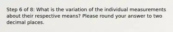 Step 6 of 8: What is the variation of the individual measurements about their respective means? Please round your answer to two decimal places.