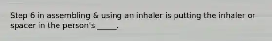 Step 6 in assembling & using an inhaler is putting the inhaler or spacer in the person's _____.