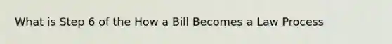 What is Step 6 of the How a Bill Becomes a Law Process