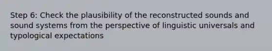 Step 6: Check the plausibility of the reconstructed sounds and sound systems from the perspective of linguistic universals and typological expectations