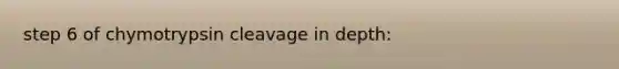 step 6 of chymotrypsin cleavage in depth: