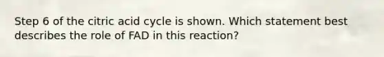 Step 6 of the citric acid cycle is shown. Which statement best describes the role of FAD in this reaction?