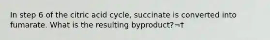 In step 6 of the citric acid cycle, succinate is converted into fumarate. What is the resulting byproduct?¬†