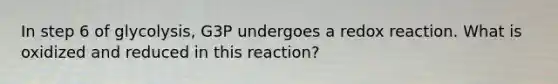 In step 6 of glycolysis, G3P undergoes a redox reaction. What is oxidized and reduced in this reaction?