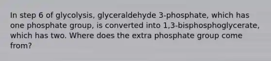 In step 6 of glycolysis, glyceraldehyde 3-phosphate, which has one phosphate group, is converted into 1,3-bisphosphoglycerate, which has two. Where does the extra phosphate group come from?