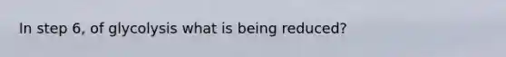 In step 6, of glycolysis what is being reduced?